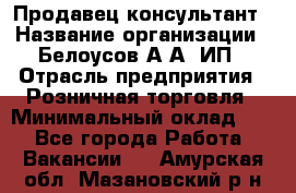 Продавец-консультант › Название организации ­ Белоусов А.А, ИП › Отрасль предприятия ­ Розничная торговля › Минимальный оклад ­ 1 - Все города Работа » Вакансии   . Амурская обл.,Мазановский р-н